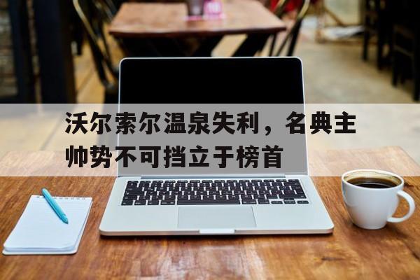 沃尔索尔温泉失利，名典主帅势不可挡立于榜首的简单介绍